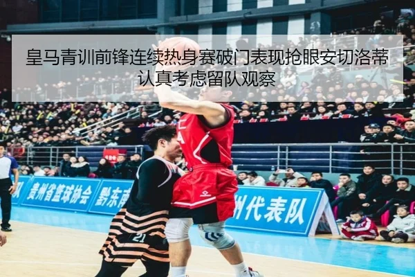 皇马青训前锋连续热身赛破门表现抢眼安切洛蒂认真考虑留队观察